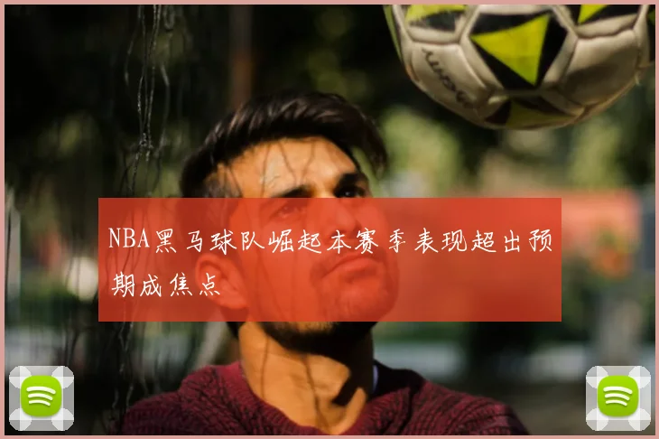NBA黑马球队崛起本赛季表现超出预期成焦点