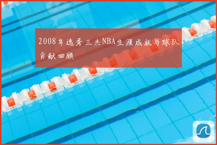 2008年选秀三杰NBA生涯成就与球队贡献回顾