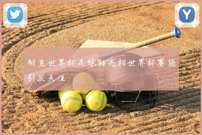 耐克世界杯足球鞋亮相世界杯赛场引发关注