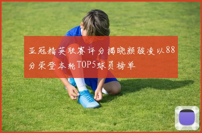 亚冠精英联赛评分揭晓颜骏凌以88分荣登本轮TOP5球员榜单