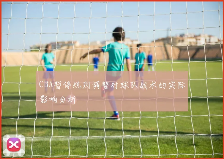 CBA暂停规则调整对球队战术的实际影响分析