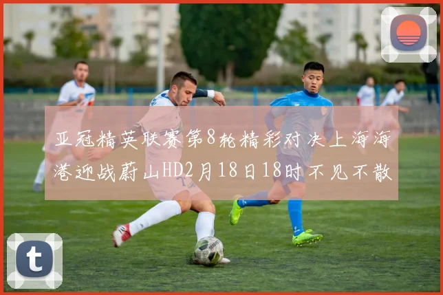 亚冠精英联赛第8轮精彩对决上海海港迎战蔚山HD2月18日18时不见不散