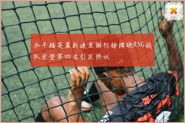 和平精英最新速度排行榜揭晓RNG战队荣登第四名引发热议