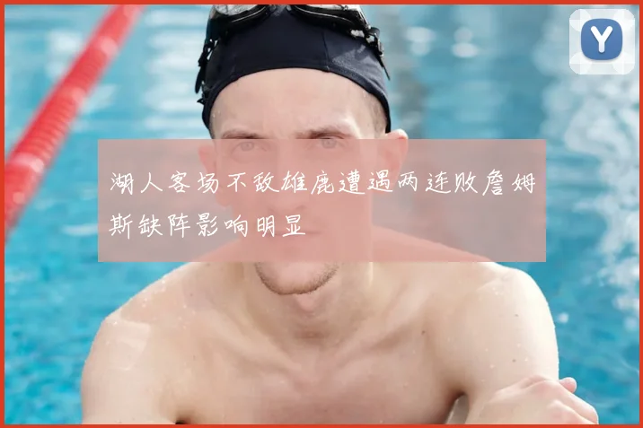 湖人客场不敌雄鹿遭遇两连败詹姆斯缺阵影响明显
