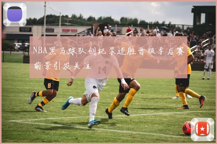 NBA黑马球队创纪录连胜晋级季后赛前景引发关注