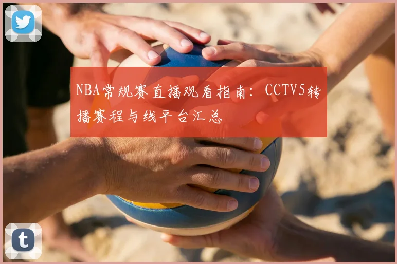 NBA常规赛直播观看指南：CCTV5转播赛程与线平台汇总