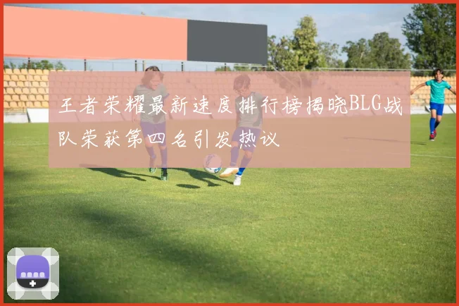 王者荣耀最新速度排行榜揭晓BLG战队荣获第四名引发热议