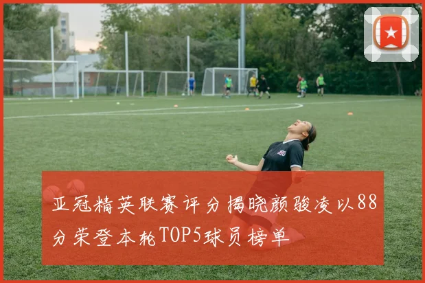 亚冠精英联赛评分揭晓颜骏凌以88分荣登本轮TOP5球员榜单