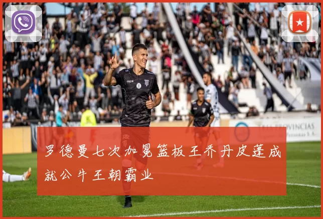 罗德曼七次加冕篮板王乔丹皮蓬成就公牛王朝霸业