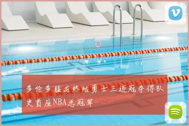 多伦多猛龙终结勇士三连冠夺得队史首座NBA总冠军