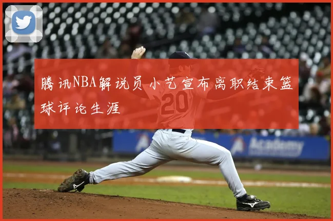 腾讯NBA解说员小艺宣布离职结束篮球评论生涯