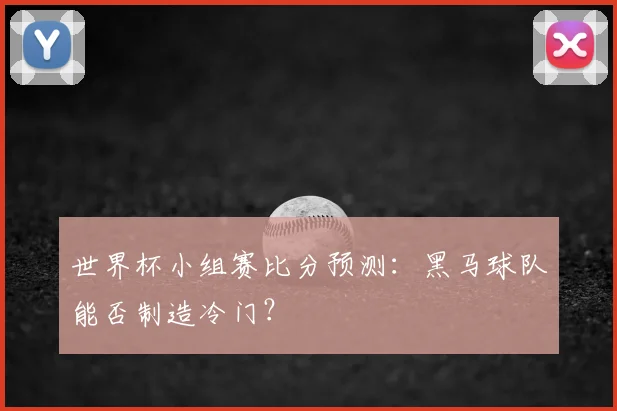 世界杯小组赛比分预测：黑马球队能否制造冷门？