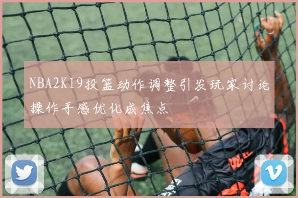 NBA2K19投篮动作调整引发玩家讨论操作手感优化成焦点