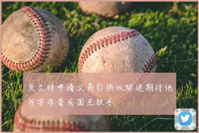 莫兰特申请交易引热议球迷期待他与字母哥或国王联手