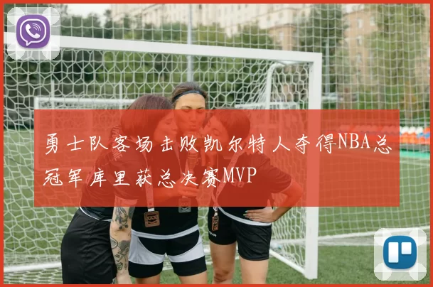 勇士队客场击败凯尔特人夺得NBA总冠军库里获总决赛MVP