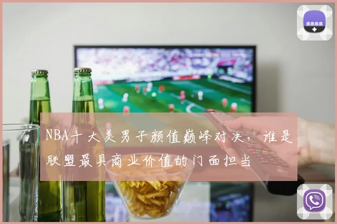NBA十大美男子颜值巅峰对决，谁是联盟最具商业价值的门面担当