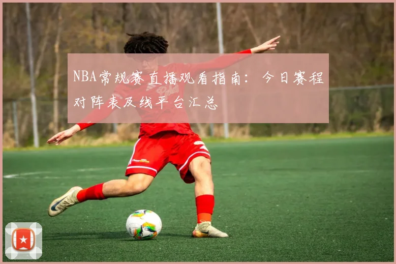 NBA常规赛直播观看指南：今日赛程对阵表及线平台汇总