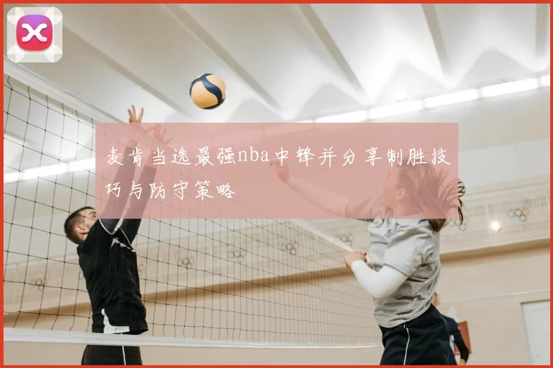 麦肯当选最强nba中锋并分享制胜技巧与防守策略