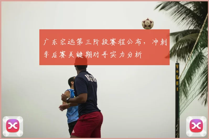 广东宏远第三阶段赛程公布，冲刺季后赛关键期对手实力分析