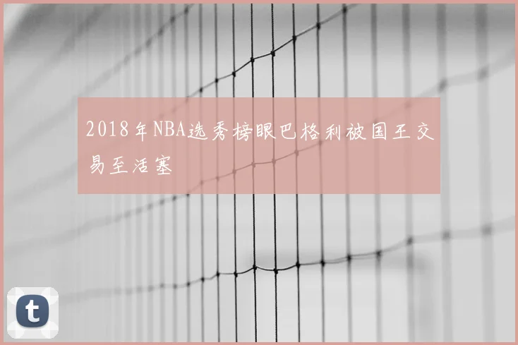 2018年NBA选秀榜眼巴格利被国王交易至活塞