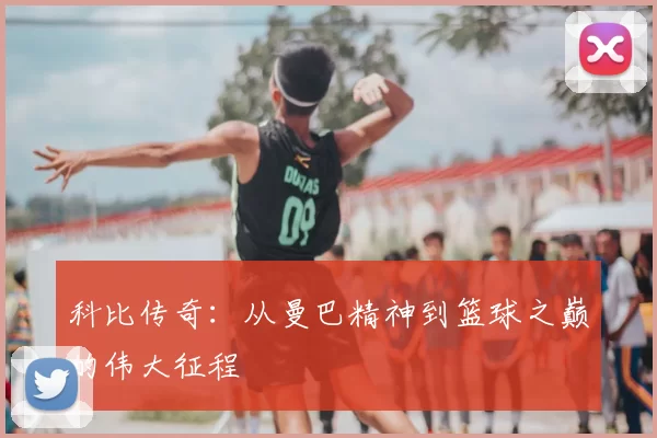 科比传奇：从曼巴精神到篮球之巅的伟大征程