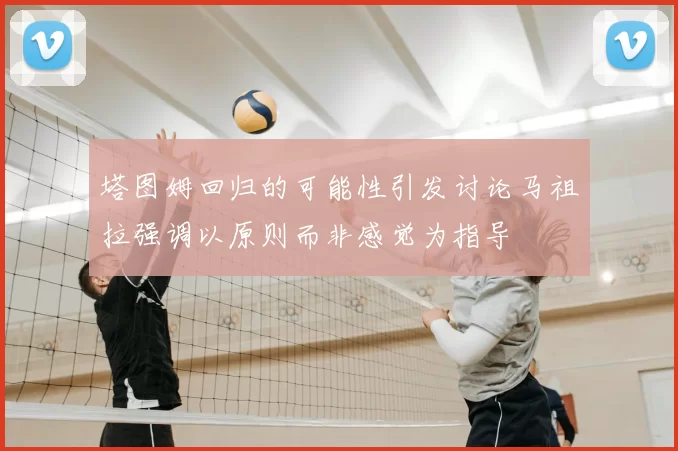 塔图姆回归的可能性引发讨论马祖拉强调以原则而非感觉为指导