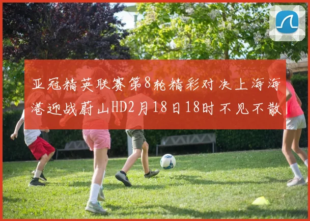 亚冠精英联赛第8轮精彩对决上海海港迎战蔚山HD2月18日18时不见不散