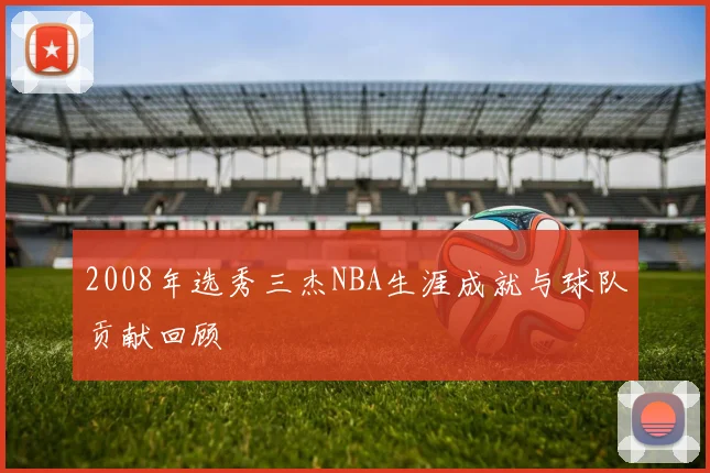 2008年选秀三杰NBA生涯成就与球队贡献回顾
