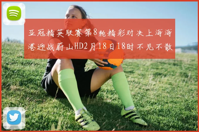 亚冠精英联赛第8轮精彩对决上海海港迎战蔚山HD2月18日18时不见不散