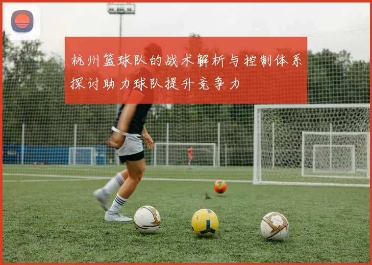 杭州篮球队的战术解析与控制体系探讨助力球队提升竞争力