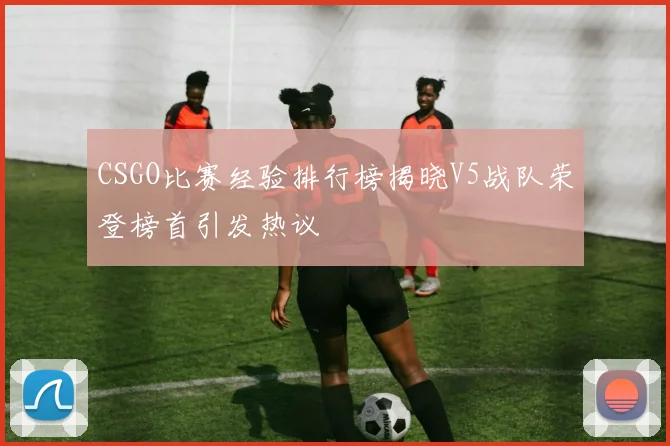 CSGO比赛经验排行榜揭晓V5战队荣登榜首引发热议