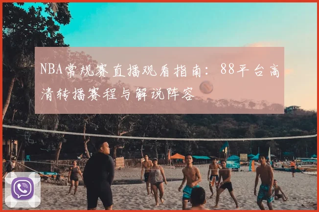 NBA常规赛直播观看指南：88平台高清转播赛程与解说阵容